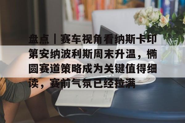 盘点|赛车视角看纳斯卡印第安纳波利斯周末升温,椭圆赛道策略成为关键值得细读,赛前气氛已经拉满 盘点|赛车视角看纳斯卡印第安纳波利斯周末升温,椭圆赛道策略成为关键值得细读,赛前气氛已经拉满