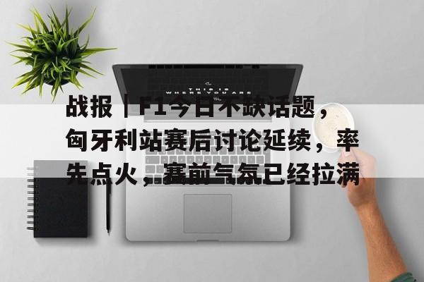 战报|F1今日不缺话题,匈牙利站赛后讨论延续,率先点火,赛前气氛已经拉满 战报|F1今日不缺话题,匈牙利站赛后讨论延续,率先点火,赛前气氛已经拉满