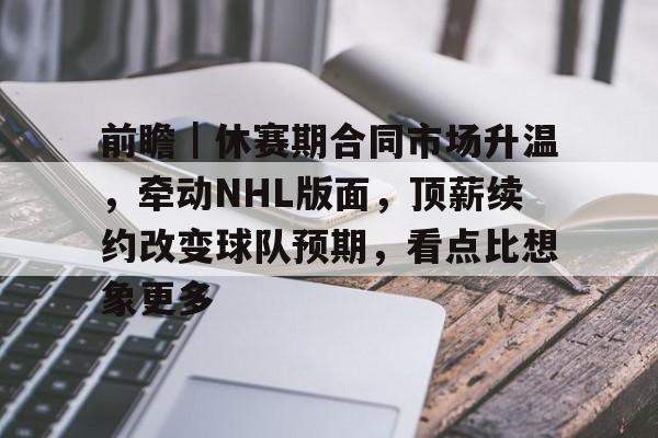 前瞻|休赛期合同市场升温,牵动NHL版面,顶薪续约改变球队预期,看点比想象更多 前瞻|休赛期合同市场升温,牵动NHL版面,顶薪续约改变球队预期,看点比想象更多
