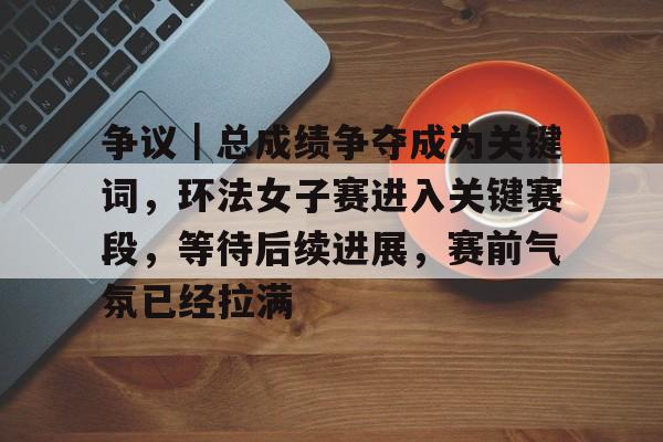 争议｜总成绩争夺成为关键词，环法女子赛进入关键赛段，等待后续进展，赛前气氛已经拉满