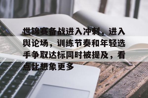 世锦赛备战进入冲刺，进入舆论场，训练节奏和年轻选手争取达标同时被提及，看点比想象更多