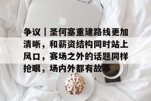 争议|圣何塞重建路线更加清晰,和薪资结构同时站上风口,赛场之外的话题同样抢眼,场内外都有故事 争议|圣何塞重建路线更加清晰,和薪资结构同时站上风口,赛场之外的话题同样抢眼,场内外都有故事