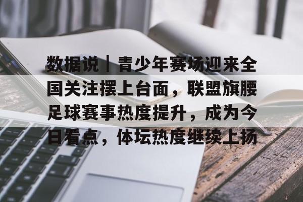 数据说｜青少年赛场迎来全国关注摆上台面，联盟旗腰足球赛事热度提升，成为今日看点，体坛热度继续上扬