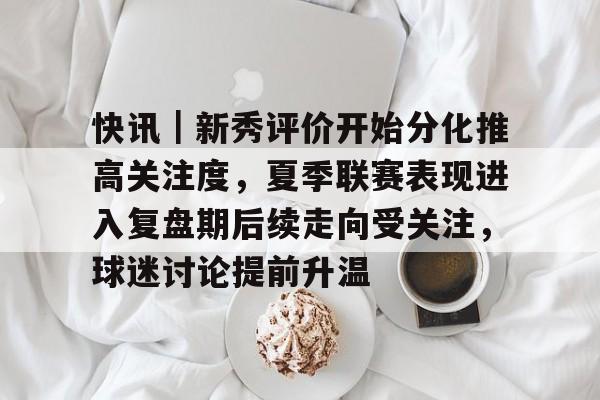 快讯｜新秀评价开始分化推高关注度，夏季联赛表现进入复盘期后续走向受关注，球迷讨论提前升温