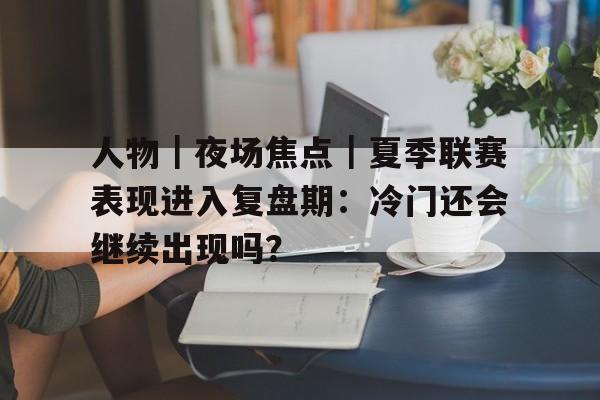 人物｜夜场焦点｜夏季联赛表现进入复盘期：冷门还会继续出现吗？