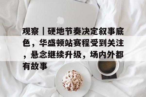 观察｜硬地节奏决定叙事底色，华盛顿站赛程受到关注，悬念继续升级，场内外都有故事