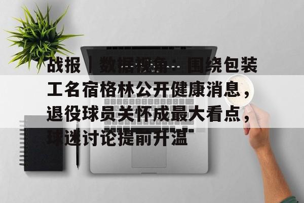 战报｜数据视角：围绕包装工名宿格林公开健康消息，退役球员关怀成最大看点，球迷讨论提前升温