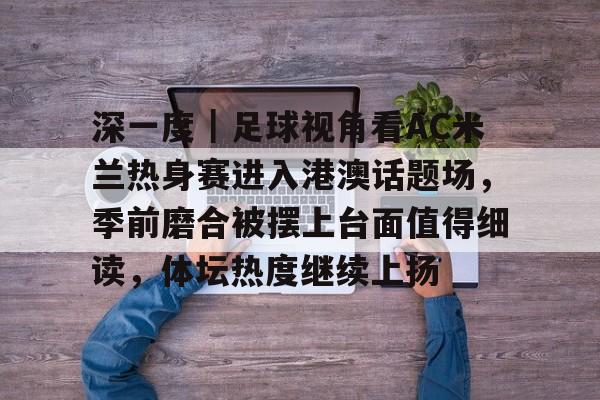 深一度｜足球视角看AC米兰热身赛进入港澳话题场，季前磨合被摆上台面值得细读，体坛热度继续上扬