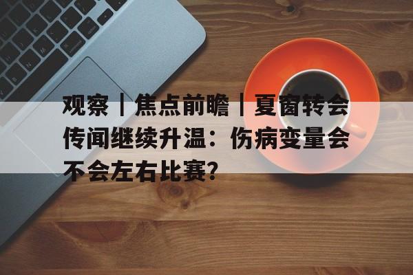 观察|焦点前瞻|夏窗转会传闻继续升温:伤病变量会不会左右比赛? 观察|焦点前瞻|夏窗转会传闻继续升温:伤病变量会不会左右比赛?