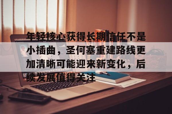 年轻核心获得长期信任不是小插曲，圣何塞重建路线更加清晰可能迎来新变化，后续发展值得关注