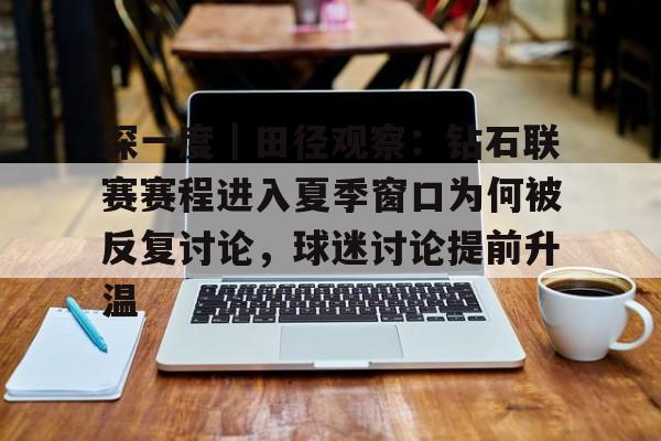 深一度｜田径观察：钻石联赛赛程进入夏季窗口为何被反复讨论，球迷讨论提前升温