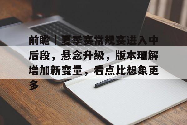前瞻｜夏季赛常规赛进入中后段，悬念升级，版本理解增加新变量，看点比想象更多