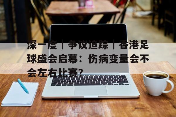 深一度｜争议追踪｜香港足球盛会启幕：伤病变量会不会左右比赛？