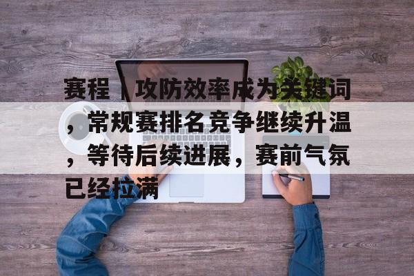 赛程｜攻防效率成为关键词，常规赛排名竞争继续升温，等待后续进展，赛前气氛已经拉满