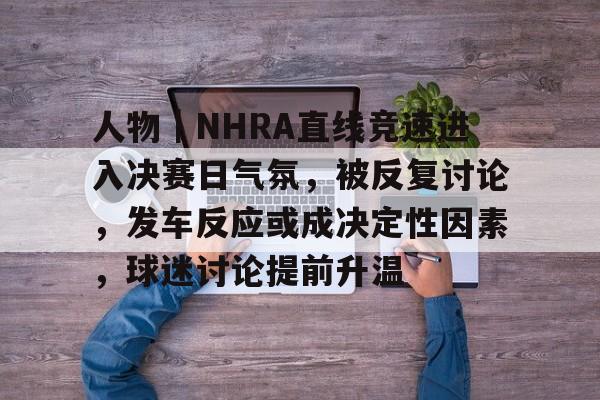 人物|NHRA直线竞速进入决赛日气氛,被反复讨论,发车反应或成决定性因素,球迷讨论提前升温 人物|NHRA直线竞速进入决赛日气氛,被反复讨论,发车反应或成决定性因素,球迷讨论提前升温