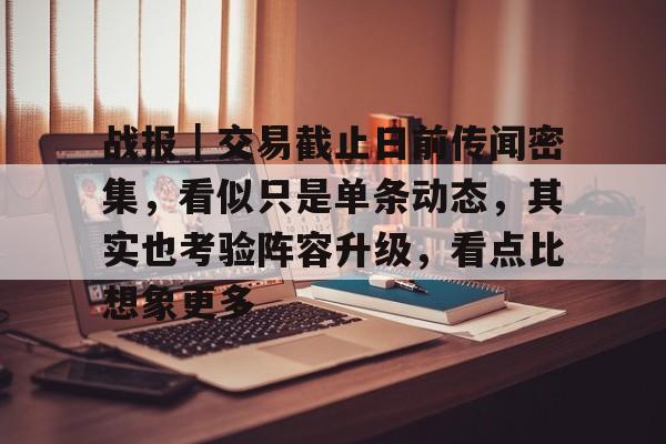 战报｜交易截止日前传闻密集，看似只是单条动态，其实也考验阵容升级，看点比想象更多