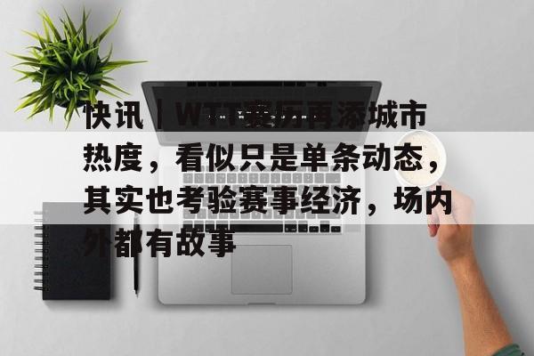 快讯｜WTT赛历再添城市热度，看似只是单条动态，其实也考验赛事经济，场内外都有故事