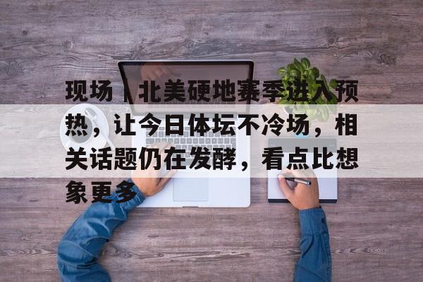 现场｜北美硬地赛季进入预热，让今日体坛不冷场，相关话题仍在发酵，看点比想象更多