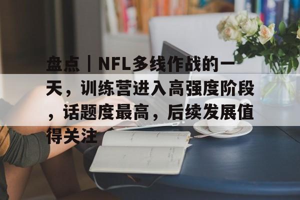 盘点|NFL多线作战的一天,训练营进入高强度阶段,话题度最高,后续发展值得关注 盘点|NFL多线作战的一天,训练营进入高强度阶段,话题度最高,后续发展值得关注