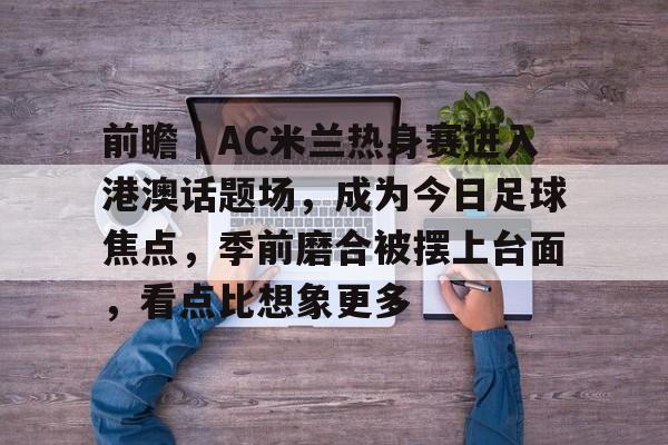 前瞻｜AC米兰热身赛进入港澳话题场，成为今日足球焦点，季前磨合被摆上台面，看点比想象更多