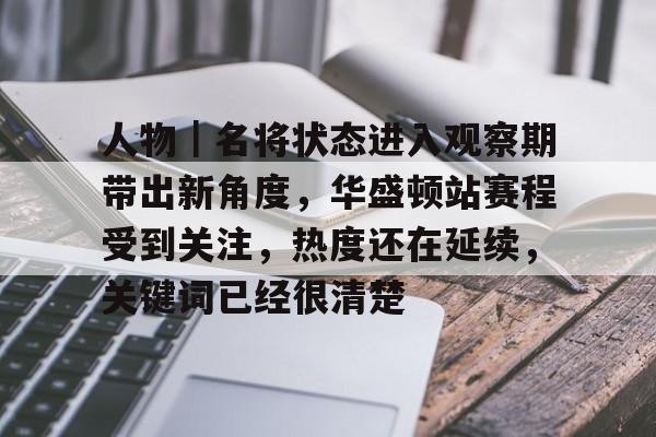 人物｜名将状态进入观察期带出新角度，华盛顿站赛程受到关注，热度还在延续，关键词已经很清楚
