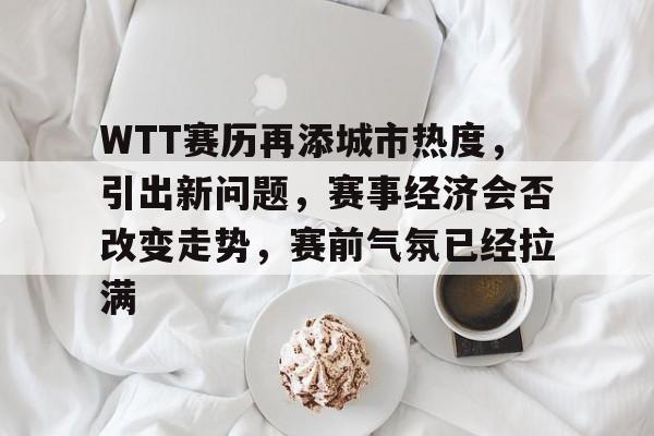WTT赛历再添城市热度，引出新问题，赛事经济会否改变走势，赛前气氛已经拉满