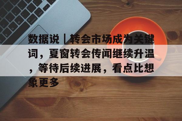 数据说|转会市场成为关键词,夏窗转会传闻继续升温,等待后续进展,看点比想象更多 数据说|转会市场成为关键词,夏窗转会传闻继续升温,等待后续进展,看点比想象更多