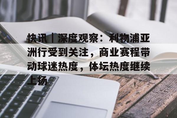快讯｜深度观察：利物浦亚洲行受到关注，商业赛程带动球迷热度，体坛热度继续上扬