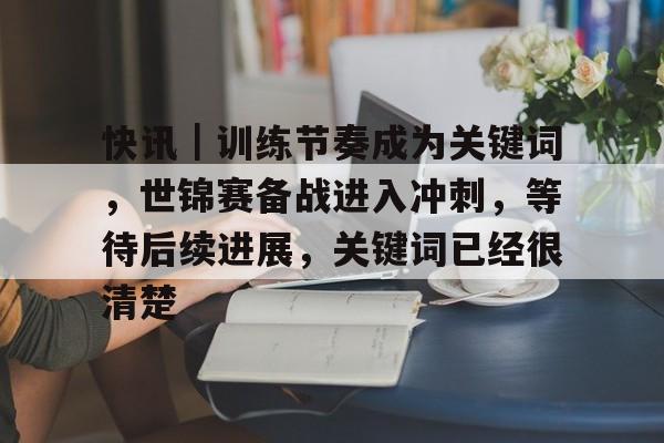 快讯｜训练节奏成为关键词，世锦赛备战进入冲刺，等待后续进展，关键词已经很清楚