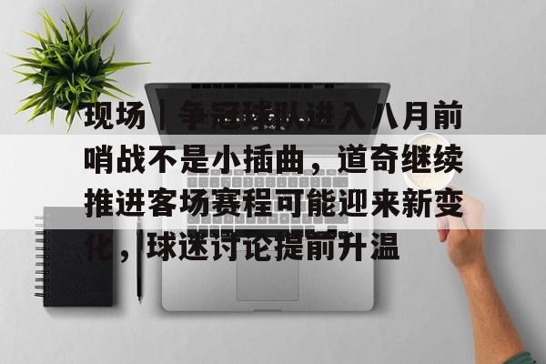 现场|争冠球队进入八月前哨战不是小插曲,道奇继续推进客场赛程可能迎来新变化,球迷讨论提前升温 现场|争冠球队进入八月前哨战不是小插曲,道奇继续推进客场赛程可能迎来新变化,球迷讨论提前升温