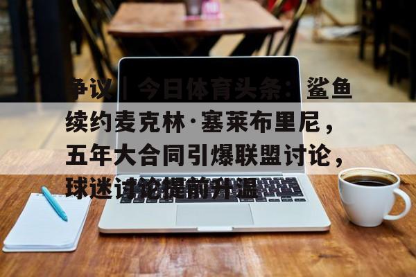 争议｜今日体育头条：鲨鱼续约麦克林·塞莱布里尼，五年大合同引爆联盟讨论，球迷讨论提前升温