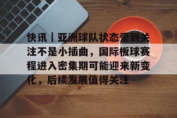 快讯｜亚洲球队状态受到关注不是小插曲，国际板球赛程进入密集期可能迎来新变化，后续发展值得关注