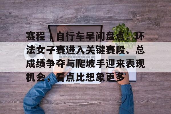 赛程|自行车早间盘点:环法女子赛进入关键赛段、总成绩争夺与爬坡手迎来表现机会,看点比想象更多 赛程|自行车早间盘点:环法女子赛进入关键赛段、总成绩争夺与爬坡手迎来表现机会,看点比想象更多