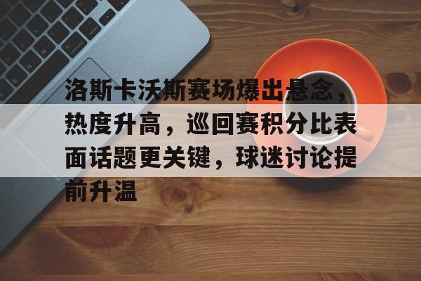 洛斯卡沃斯赛场爆出悬念，热度升高，巡回赛积分比表面话题更关键，球迷讨论提前升温