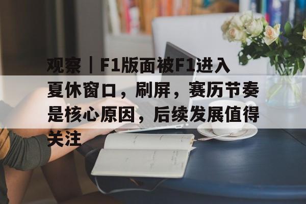 观察｜F1版面被F1进入夏休窗口，刷屏，赛历节奏是核心原因，后续发展值得关注