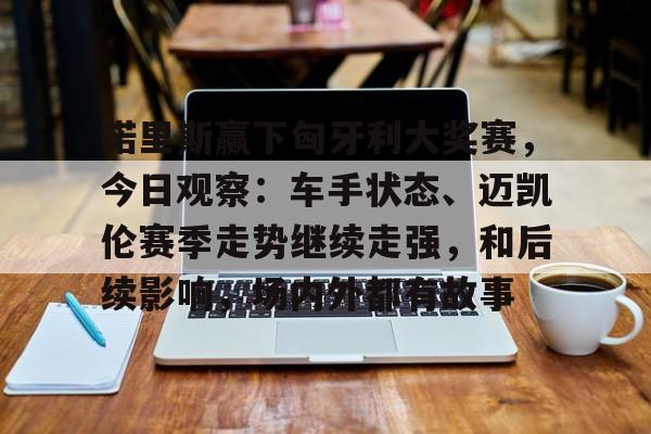 诺里斯赢下匈牙利大奖赛，今日观察：车手状态、迈凯伦赛季走势继续走强，和后续影响，场内外都有故事