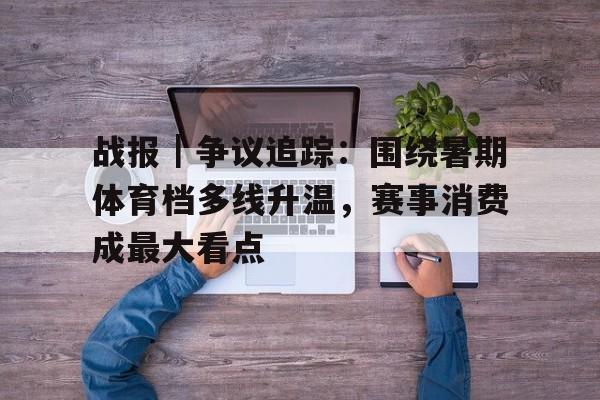 战报｜争议追踪：围绕暑期体育档多线升温，赛事消费成最大看点