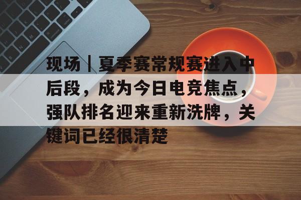 现场｜夏季赛常规赛进入中后段，成为今日电竞焦点，强队排名迎来重新洗牌，关键词已经很清楚