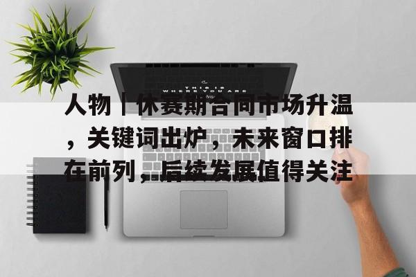 人物｜休赛期合同市场升温，关键词出炉，未来窗口排在前列，后续发展值得关注
