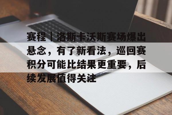 赛程｜洛斯卡沃斯赛场爆出悬念，有了新看法，巡回赛积分可能比结果更重要，后续发展值得关注