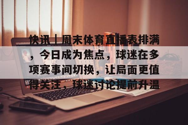 快讯|周末体育直播表排满,今日成为焦点,球迷在多项赛事间切换,让局面更值得关注,球迷讨论提前升温 快讯|周末体育直播表排满,今日成为焦点,球迷在多项赛事间切换,让局面更值得关注,球迷讨论提前升温