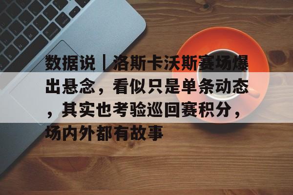 数据说|洛斯卡沃斯赛场爆出悬念,看似只是单条动态,其实也考验巡回赛积分,场内外都有故事 数据说|洛斯卡沃斯赛场爆出悬念,看似只是单条动态,其实也考验巡回赛积分,场内外都有故事