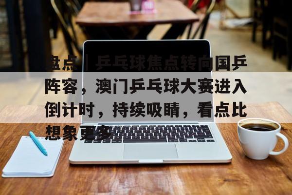 盘点｜乒乓球焦点转向国乒阵容，澳门乒乓球大赛进入倒计时，持续吸睛，看点比想象更多