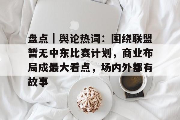 盘点｜舆论热词：围绕联盟暂无中东比赛计划，商业布局成最大看点，场内外都有故事
