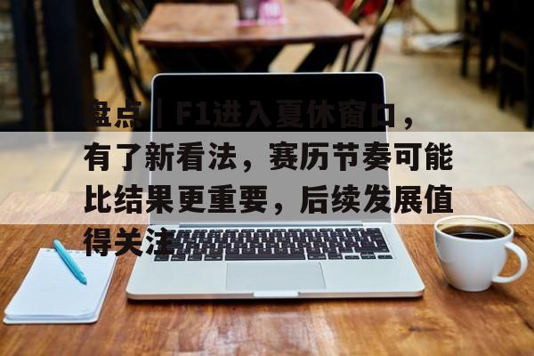 盘点｜F1进入夏休窗口，有了新看法，赛历节奏可能比结果更重要，后续发展值得关注