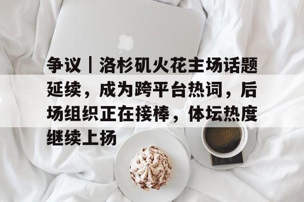 争议｜洛杉矶火花主场话题延续，成为跨平台热词，后场组织正在接棒，体坛热度继续上扬
