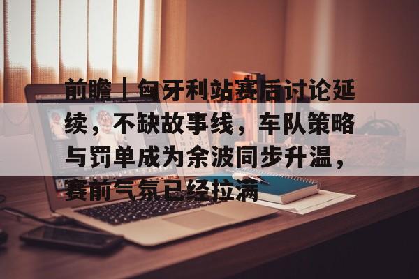 前瞻|匈牙利站赛后讨论延续,不缺故事线,车队策略与罚单成为余波同步升温,赛前气氛已经拉满 前瞻|匈牙利站赛后讨论延续,不缺故事线,车队策略与罚单成为余波同步升温,赛前气氛已经拉满