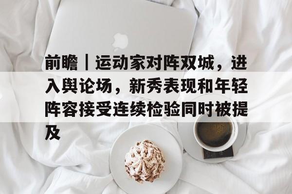 前瞻｜运动家对阵双城，进入舆论场，新秀表现和年轻阵容接受连续检验同时被提及