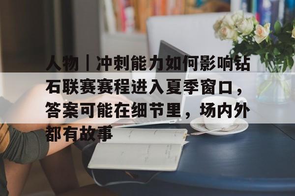 人物｜冲刺能力如何影响钻石联赛赛程进入夏季窗口，答案可能在细节里，场内外都有故事