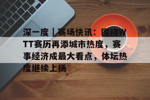 深一度|赛场快讯:围绕WTT赛历再添城市热度,赛事经济成最大看点,体坛热度继续上扬 深一度|赛场快讯:围绕WTT赛历再添城市热度,赛事经济成最大看点,体坛热度继续上扬